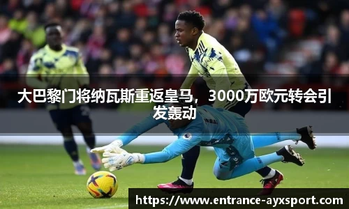 大巴黎门将纳瓦斯重返皇马，3000万欧元转会引发轰动