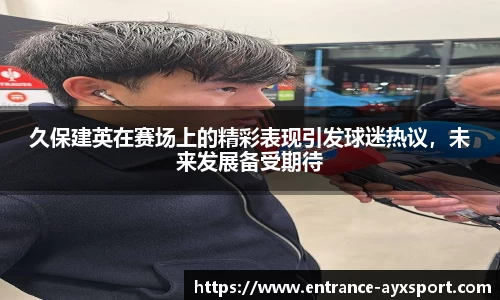 久保建英在赛场上的精彩表现引发球迷热议，未来发展备受期待