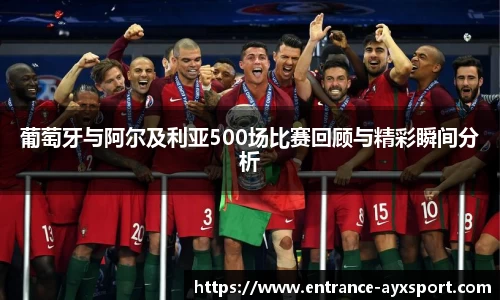 葡萄牙与阿尔及利亚500场比赛回顾与精彩瞬间分析