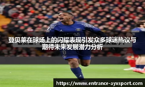 登贝莱在球场上的闪耀表现引发众多球迷热议与期待未来发展潜力分析