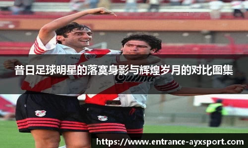 昔日足球明星的落寞身影与辉煌岁月的对比图集