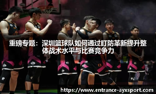 重磅专题：深圳篮球队如何通过盯防革新提升整体战术水平与比赛竞争力
