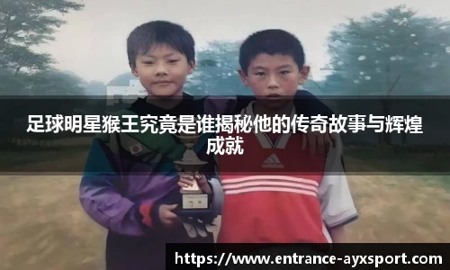 足球明星猴王究竟是谁揭秘他的传奇故事与辉煌成就